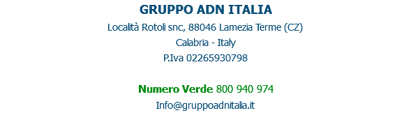 GRUPPO ADN ITALIA
Località Rotoli snc, 88046 Lamezia Terme (CZ)
Calabria - Italy
P.Iva 02265930798 Numero Verde 800 940 974
Info@gruppoadnitalia.it
